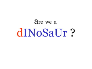 are we a
dINoSaUr ?
 