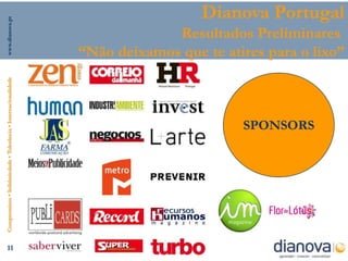 www.dianova.pt
                                                                                  Dianova Portugal
                                                                             Resultados Preliminares
                                                                “Não deixamos que te atires para o lixo”
Compromisso • Solidariedade • Tolerância • Internacionalidade




                                                                                        SPONSORS




         11
 