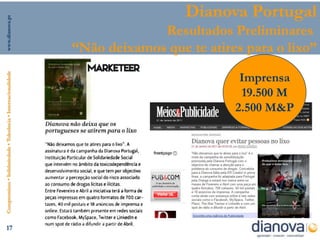 www.dianova.pt
                                                                                  Dianova Portugal
                                                                             Resultados Preliminares
                                                                “Não deixamos que te atires para o lixo”

                                                                                           Imprensa
Compromisso • Solidariedade • Tolerância • Internacionalidade




                                                                                           19.500 M
                                                                                          2.500 M&P




      17
 