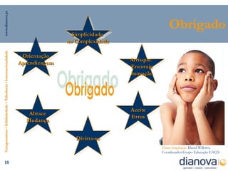 www.dianova.pt




                                                                                                                Obrigado
                                                                                 Simplicidade
                                                                               na Complexidade
Compromisso • Solidariedade • Tolerância • Internacionalidade




                                                                 Orientação
                                                                                                 Arrisque.
                                                                Aprendizagem
                                                                                                 Encoraje
                                                                                                 Inovação




                                                                                                 Aceite
                                                                   Abrace
                                                                                                 Erros
                                                                  Mudança


                                                                                  Divirta-se
                                                                                                             Fonte Inspiração David Willows,
                                                                                                             Coordenador Grupo Educação EACD

      18
 