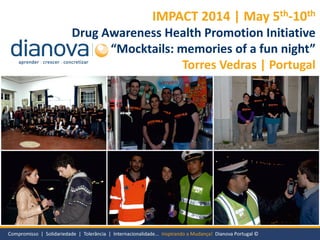 IMPACT 2014 | May 5th-10th
Drug Awareness Health Promotion Initiative
“Mocktails: memories of a fun night”
Torres Vedras | Portugal
 