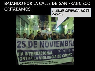 BAJANDO POR LA CALLE DE SAN FRANCISCO
GRITÁBAMOS:          ¡ MUJER DENUNCIA, NO TE
                        CALLES !
 