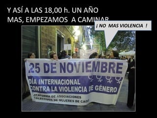 Y ASÍ A LAS 18,00 h. UN AÑO
MAS, EMPEZAMOS A CAMINAR…
                      ¡ NO MAS VIOLENCIA !
 