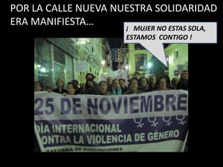POR LA CALLE NUEVA NUESTRA SOLIDARIDAD
ERA MANIFIESTA…
                     ¡ MUJER NO ESTAS SOLA,
                     ESTAMOS CONTIGO !
 