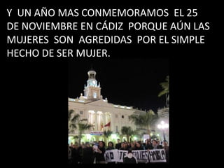 Y UN AÑO MAS CONMEMORAMOS EL 25
DE NOVIEMBRE EN CÁDIZ PORQUE AÚN LAS
MUJERES SON AGREDIDAS POR EL SIMPLE
HECHO DE SER MUJER.
 