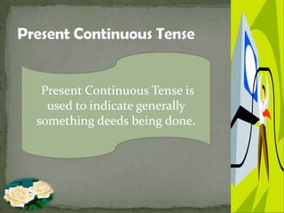 Present Continuous Tense is
used to indicate generally
something deeds being done.
 