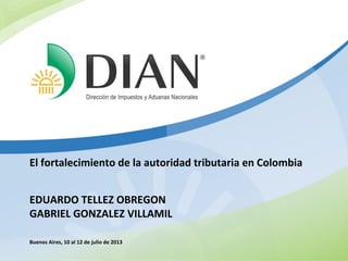 El fortalecimiento de la autoridad tributaria en Colombia
EDUARDO TELLEZ OBREGON
GABRIEL GONZALEZ VILLAMIL
Buenos Aires, 10 al 12 de julio de 2013

 