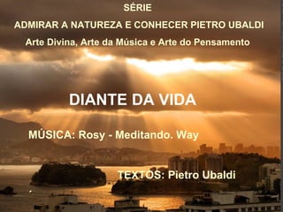 SÉRIE ADMIRAR A NATUREZA E CONHECER PIETRO UBALDI Arte Divina, Arte da Música e Arte do Pensamento DIANTE DA VIDA  MÚSICA: Rosy - Meditando. Way TEXTOS: Pietro Ubaldi ´ 