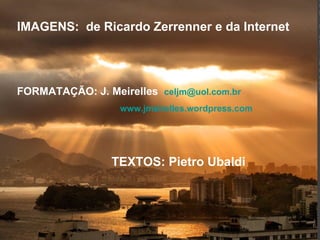 IMAGENS:  de Ricardo Zerrenner e da Internet FORMATAÇÃO: J. Meirelles   [email_address]   www.jmeirelles.wordpress.com   ´  TEXTOS: Pietro Ubaldi 