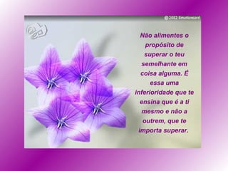 Não alimentes o propósito de superar o teu semelhante em coisa alguma. É essa uma inferioridade que te ensina que é a ti mesmo e não a outrem, que te importa superar.   
