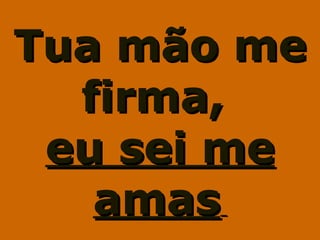 Tua mão meTua mão me
firma,firma,
eu sei meeu sei me
amasamas
 