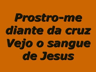 Prostro-meProstro-me
diante da cruzdiante da cruz
Vejo o sangueVejo o sangue
de Jesusde Jesus
 