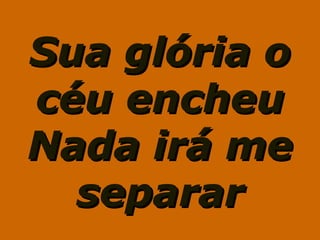 Sua glória oSua glória o
céu encheucéu encheu
Nada irá meNada irá me
separarseparar
 
