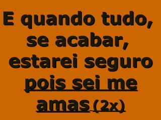 E quando tudo,E quando tudo,
se acabar,se acabar,
estarei seguroestarei seguro
pois sei mepois sei me
amasamas (2x)(2x)
 