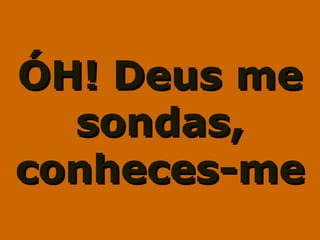 ÓH! Deus meÓH! Deus me
sondas,sondas,
conheces-meconheces-me
 