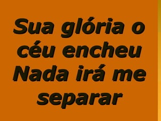Sua glória oSua glória o
céu encheucéu encheu
Nada irá meNada irá me
separarseparar
 