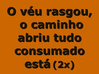 O véu rasgou,O véu rasgou,
o caminhoo caminho
abriu tudoabriu tudo
consumadoconsumado
estáestá (2x)(2x)
 