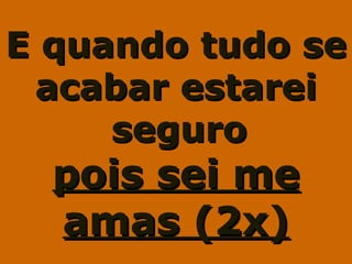E quando tudo seE quando tudo se
acabar estareiacabar estarei
seguroseguro
pois sei mepois sei me
amas (2x)amas (2x)
 