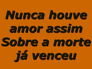 Nunca houveNunca houve
amor assimamor assim
Sobre a morteSobre a morte
já venceujá venceu
 