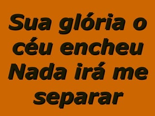 Sua glória oSua glória o
céu encheucéu encheu
Nada irá meNada irá me
separarseparar
 