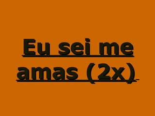 Eu sei meEu sei me
amas (2x)amas (2x)
 