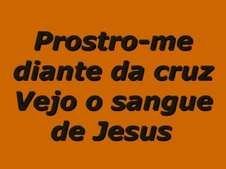 Prostro-meProstro-me
diante da cruzdiante da cruz
Vejo o sangueVejo o sangue
de Jesusde Jesus
 
