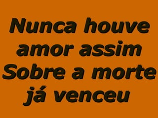 Nunca houveNunca houve
amor assimamor assim
Sobre a morteSobre a morte
já venceujá venceu
 