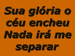 Sua glória oSua glória o
céu encheucéu encheu
Nada irá meNada irá me
separarseparar
 
