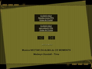 CLIQUE AQUI
           Receba novos PPS
            Gotas de Crystal


              CLIQUE AQUI
            para adquirir CDs
             Gotas de Crystal




Musica NECTAR DA ALMA do CD MOMENTS
        Medwyn Goodall - Time
 