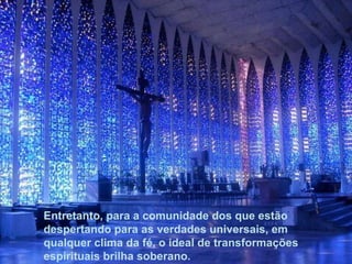 Entretanto, para a comunidade dos que estão despertando para as verdades universais, em qualquer clima da fé, o ideal de transformações espirituais brilha soberano.  Entretanto, para a comunidade dos que estão despertando para as verdades universais, em qualquer clima da fé, o ideal de transformações espirituais brilha soberano.  