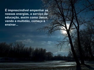 É imprescindível empenhar as nossas energias, a serviço da educação, assim como Jesus, vendo a multidão, começa a ensinar...  É imprescindível empenhar as nossas energias, a serviço da educação, assim como Jesus, vendo a multidão, começa a ensinar...  