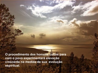O procedimento dos homens cultos para com o povo experimentará elevação crescente na medida de sua  evolução espiritual.  O procedimento dos homens cultos para com o povo experimentará elevação crescente na medida de sua  evolução espiritual.  