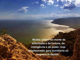 Muitos sobem ao monte da autoridade e da fortuna, da inteligência e do poder, mas simplesmente para humilhá-Ia ou esquecê-Ia depois.  Muitos sobem ao monte da autoridade e da fortuna, da inteligência e do poder, mas simplesmente para humilhá-Ia ou esquecê-Ia depois.  