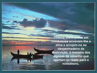 Tiranos disfarçados em condutores envenam­lhe a alma e arrojam-na ao despenhadeiro da destruição, à maneira dos algozes de rebanho que apartam as reses para o matadouro.  Tiranos disfarçados em condutores envenam­lhe a alma e arrojam-na ao despenhadeiro da destruição, à maneira dos algozes de rebanho que apartam as reses para o matadouro.  