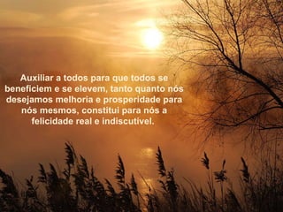 Auxiliar a todos para que todos se beneficiem e se elevem, tanto quanto nós desejamos melhoria e prosperidade para nós mesmos, constitui para nós a felicidade real e indiscutível.  Auxiliar a todos para que todos se beneficiem e se elevem, tanto quanto nós desejamos melhoria e prosperidade para nós mesmos, constitui para nós a felicidade real e indiscutível.  