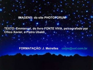 IMAGENS: do site PHOTOFORUM TEXTO: Emmanuel, do livro FONTE VIVA, psicografado por Chico Xavier, e Pietro Ubaldi  FORMATAÇÃO: J. Meirelles  [email_address]   