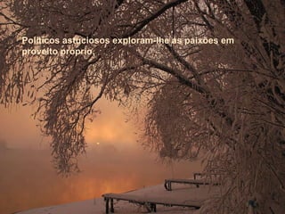 Políticos astuciosos exploram-lhe as paixões em proveito próprio.  Políticos astuciosos exploram-lhe as paixões em proveito próprio.  