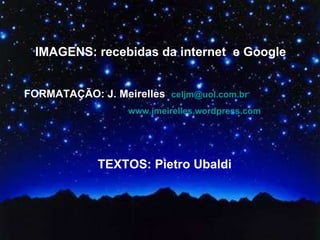 IMAGENS: recebidas da internet  e Google FORMATAÇÃO: J. Meirelles   [email_address]   www.jmeirelles.wordpress.com   ´  TEXTOS: Pietro Ubaldi 