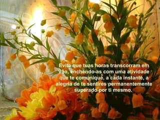 Evite que tuas horas transcorram em vão, enchendo-as com uma atividade que te comunique, a cada instante, a alegria de te sentires permanentemente superado por ti mesmo.   