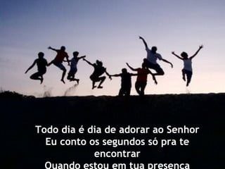 Todo dia é dia de adorar ao Senhor Eu conto os segundos só pra te encontrar Quando estou em tua presença 