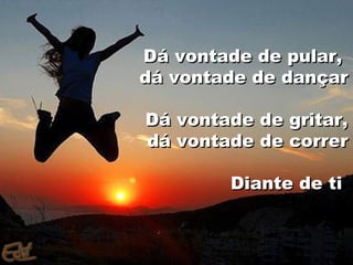 Dá vontade de pular,
dá vontade de dançar

Dá vontade de gritar,
dá vontade de correr

        Diante de ti
 