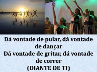 Dá vontade de pular, dá vontade
de dançar
Dá vontade de gritar, dá vontade
de correr
(DIANTE DE TI)
 