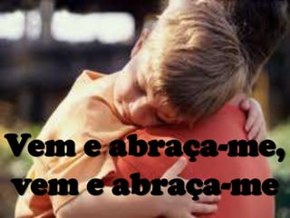 Vem e abraça-me,
vem e abraça-me
 