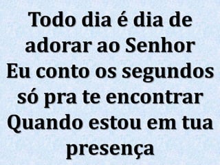 Todo dia é dia de
adorar ao Senhor
Eu conto os segundos
só pra te encontrar
Quando estou em tua
presença
 