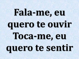 Fala-me, eu
quero te ouvir
Toca-me, eu
quero te sentir
 