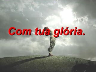 Com tua glória.   