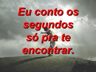 Eu conto os segundos só pra te encontrar. 