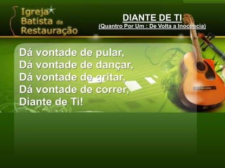 DIANTE DE TI(Quantro Por Um : De Volta a Inocência)Dá vontade de pular,Dá vontade de dançar,Dá vontade de gritar,Dá vontade de correr,Diante de Ti!