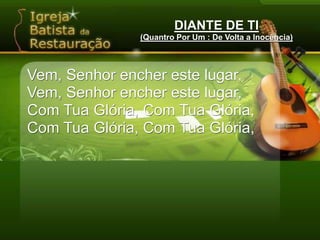 DIANTE DE TI(Quantro Por Um : De Volta a Inocência)Vem, Senhor encher este lugar,Vem, Senhor encher este lugar,Com Tua Glória, Com Tua Glória,Com Tua Glória, Com Tua Glória,