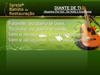 DIANTE DE TI(Quantro Por Um : De Volta a Inocência)Fala-me, eu quero te ouvir,Toca-me, eu quero te sentir,Vem e abraça-me, vem e abraça-me,Vem e abraça-me, vem e abraça-me,